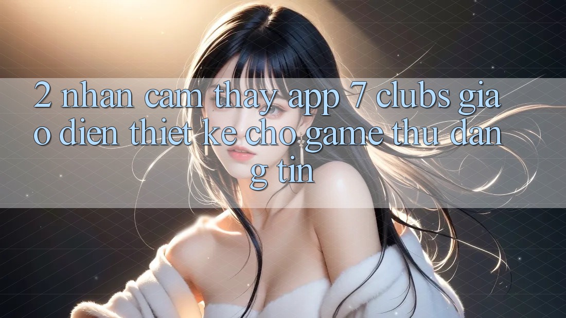 2. Nhận cảm thấy App 7 clubs: Giao Diện Thiết Kế Cho Game Thủ Đáng tin
