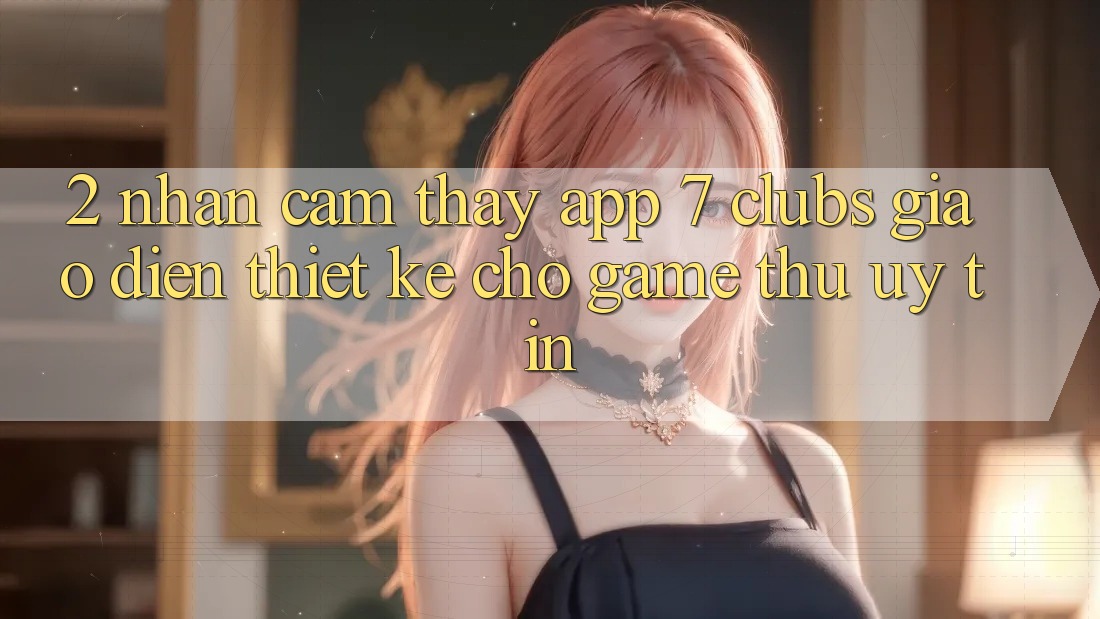2. Nhận cảm thấy App 7 clubs: Giao Diện Thiết Kế Cho Game Thủ Uy tín 2. Nhận cảm thấy App 7 clubs: Giao Diện Thiết Kế Cho Game Thủ Uy tín