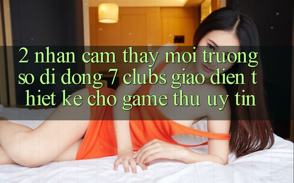 2. Nhận cảm thấy Môi trường số di động 7 clubs: Giao Diện Thiết Kế Cho Game Thủ Uy tín