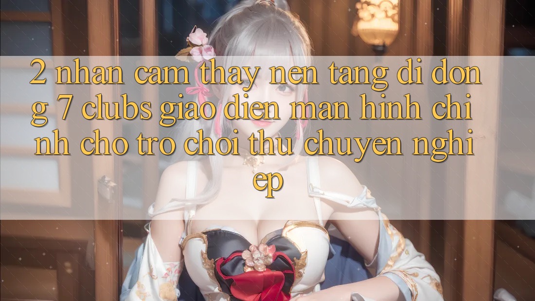 2. Nhận cảm thấy Nền tảng di động 7 clubs: Giao Diện Màn hình chính Cho Trò chơi Thủ Chuyên Nghiệp