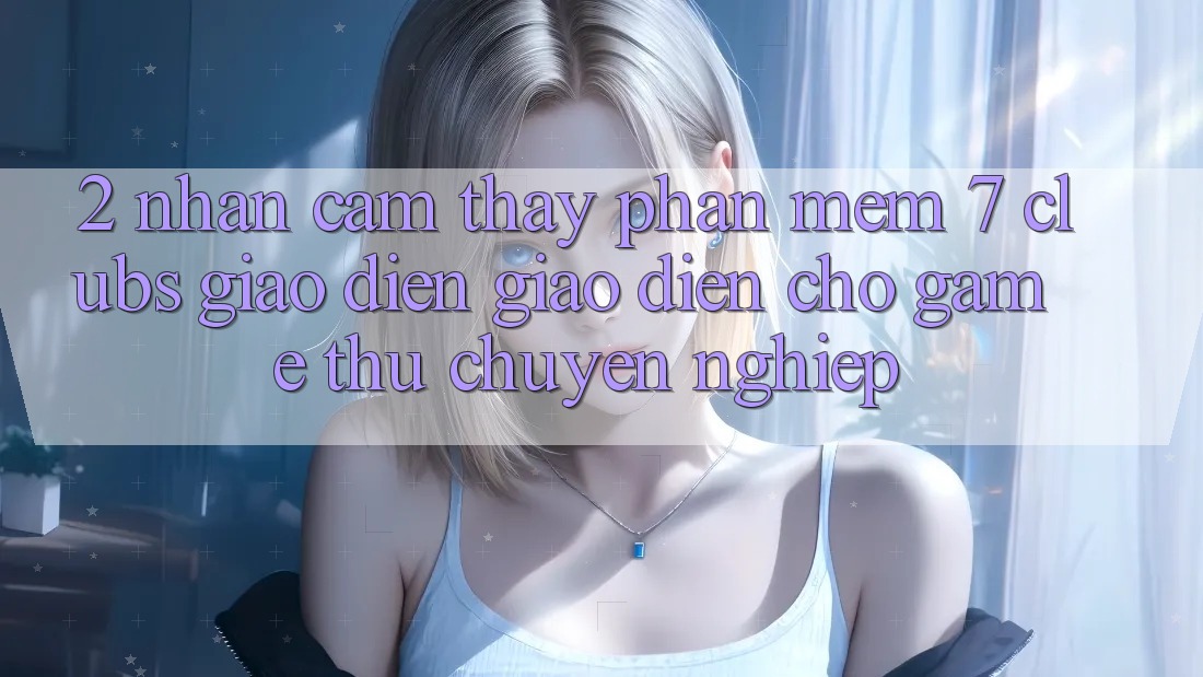 2. Nhận cảm thấy Phần mềm 7 clubs: Giao Diện Giao diện Cho Game Thủ Chuyên Nghiệp