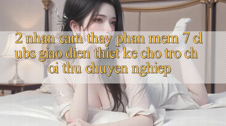2. Nhận cảm thấy Phần mềm 7 clubs: Giao diện Thiết Kế Cho Trò chơi Thủ Chuyên Nghiệp