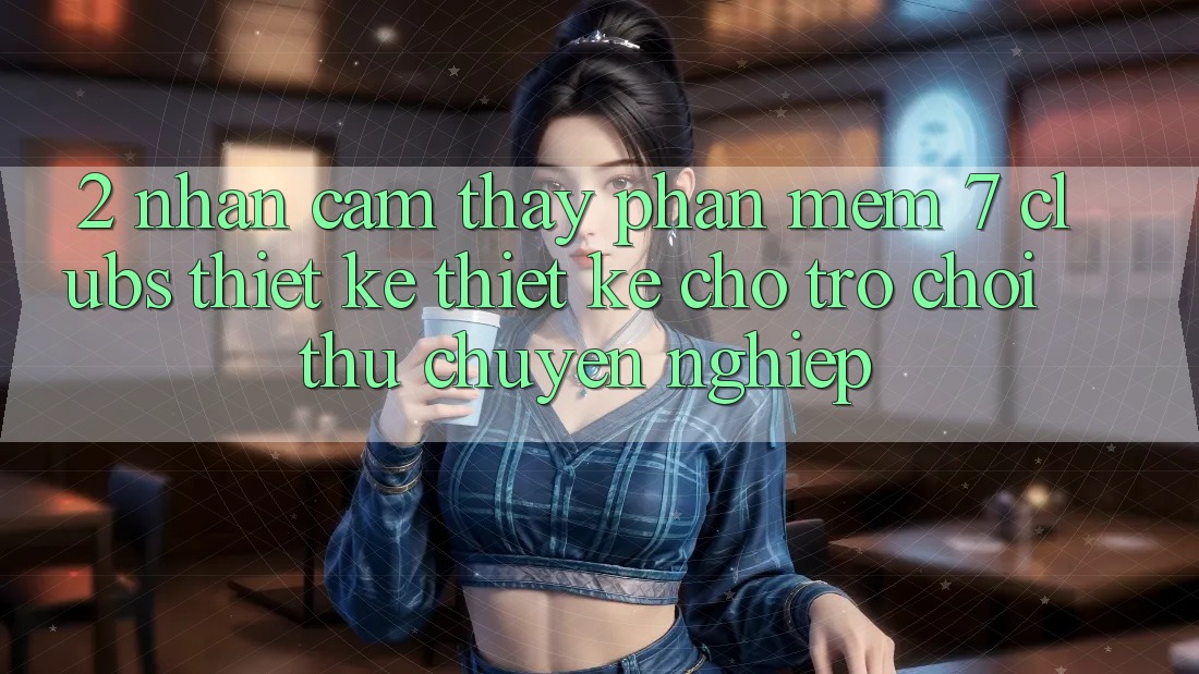 2. Nhận cảm thấy Phần mềm 7 clubs: Thiết kế Thiết Kế Cho Trò chơi Thủ Chuyên Nghiệp