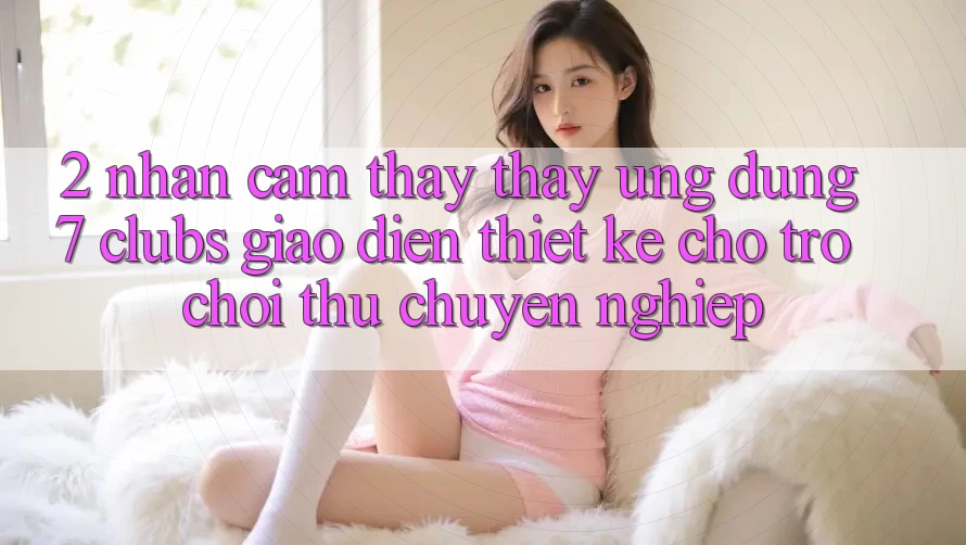 2. Nhận cảm thấy thấy Ứng Dụng 7 clubs: Giao Diện Thiết Kế Cho Trò chơi Thủ Chuyên Nghiệp