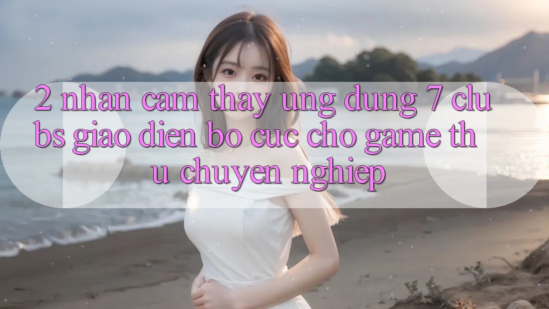 2. Nhận cảm thấy Ứng Dụng 7 clubs: Giao Diện Bố cục Cho Game Thủ Chuyên Nghiệp