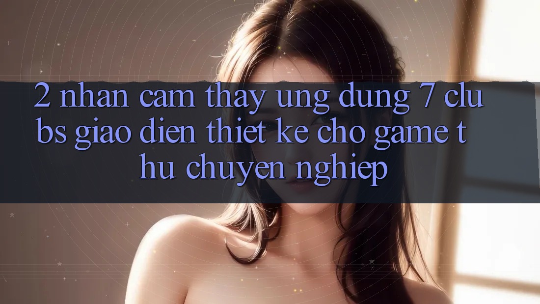 2. Nhận cảm thấy Ứng Dụng 7 clubs: Giao Diện Thiết Kế Cho Game Thủ Chuyên Nghiệp