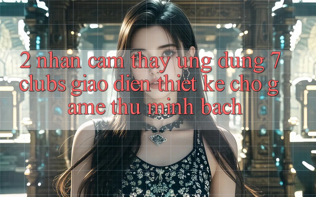 2. Nhận cảm thấy Ứng Dụng 7 clubs: Giao Diện Thiết Kế Cho Game Thủ Minh bạch