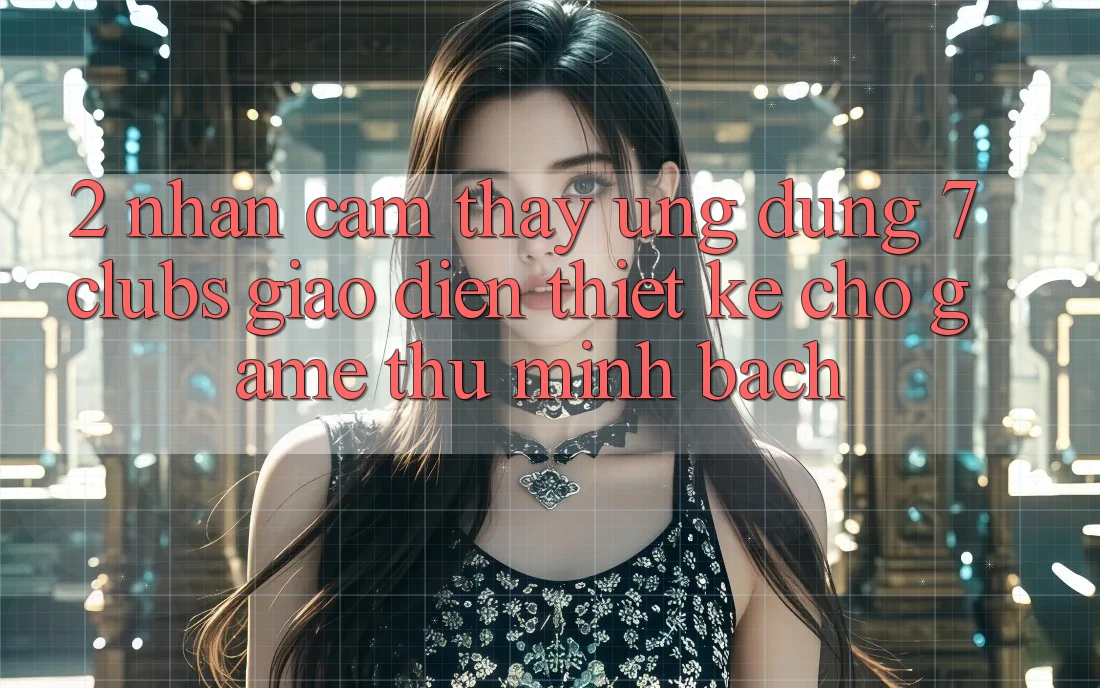 2. Nhận cảm thấy Ứng Dụng 7 clubs: Giao Diện Thiết Kế Cho Game Thủ Minh bạch
