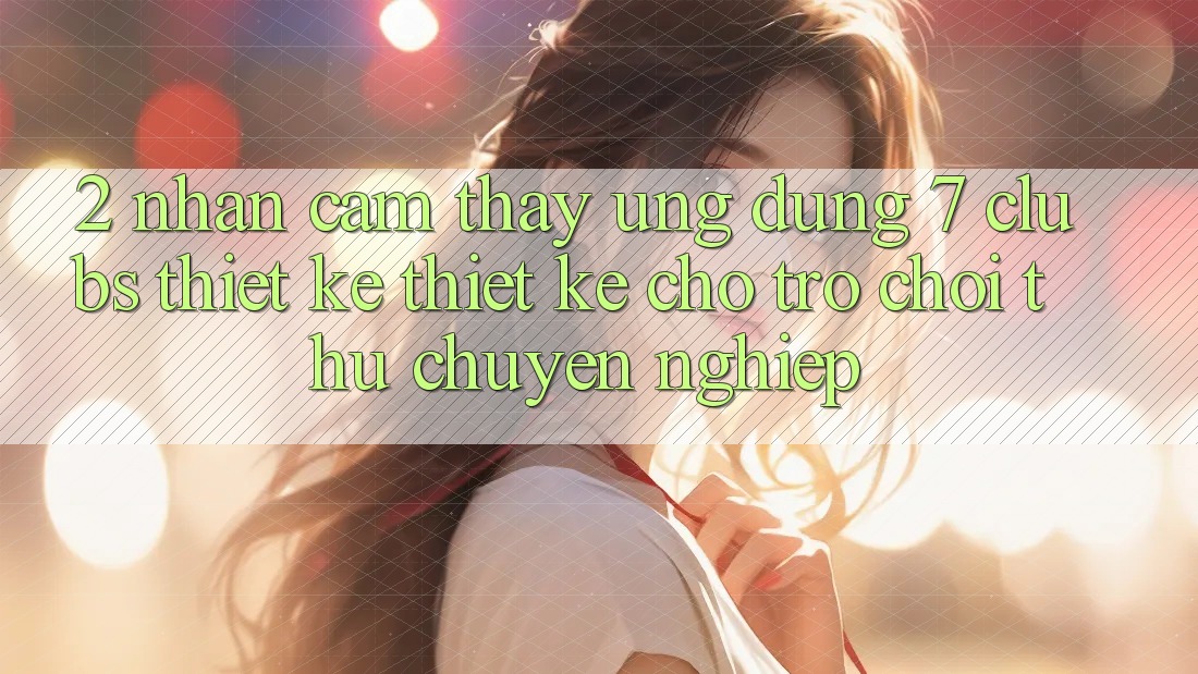 2. Nhận cảm thấy Ứng Dụng 7 clubs: Thiết kế Thiết Kế Cho Trò chơi Thủ Chuyên Nghiệp 2. Nhận cảm thấy Ứng Dụng 7 clubs: Thiết kế Thiết Kế Cho Trò chơi Thủ Chuyên Nghiệp