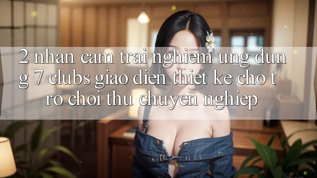 2. Nhận cảm trải nghiệm Ứng Dụng 7 clubs: Giao Diện Thiết Kế Cho Trò chơi Thủ Chuyên Nghiệp
