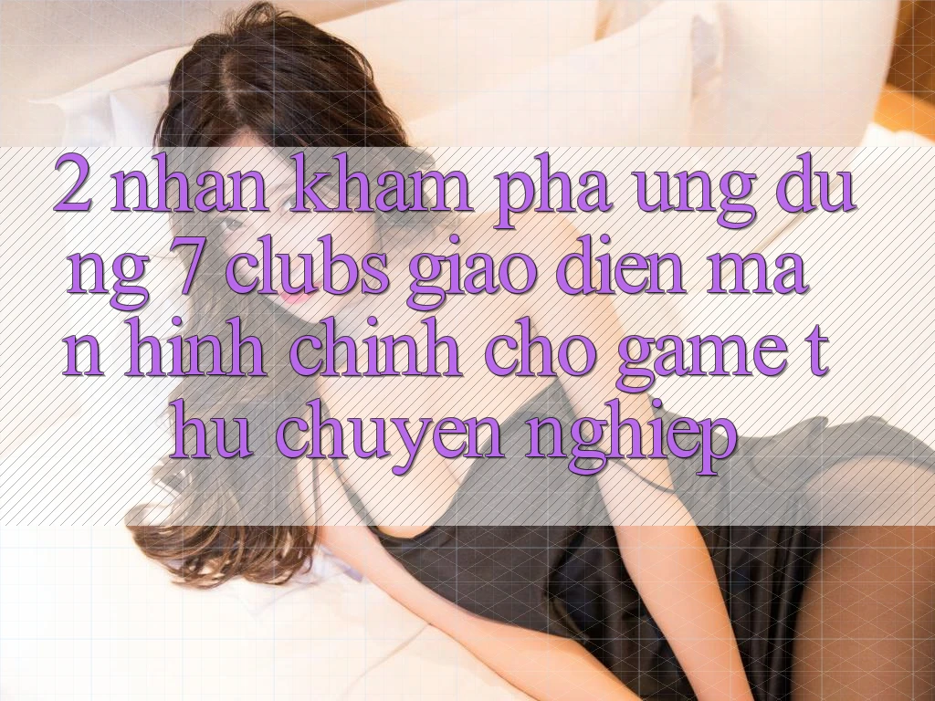 2. Nhận khám phá Ứng Dụng 7 clubs: Giao Diện Màn hình chính Cho Game Thủ Chuyên Nghiệp