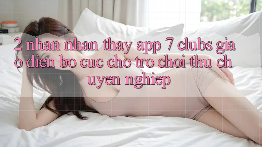 2. Nhận nhận thấy App 7 clubs: Giao Diện Bố cục Cho Trò chơi Thủ Chuyên Nghiệp 2. Nhận nhận thấy App 7 clubs: Giao Diện Bố cục Cho Trò chơi Thủ Chuyên Nghiệp