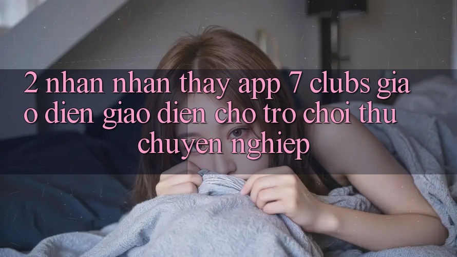 2. Nhận nhận thấy App 7 clubs: Giao Diện Giao diện Cho Trò chơi Thủ Chuyên Nghiệp
