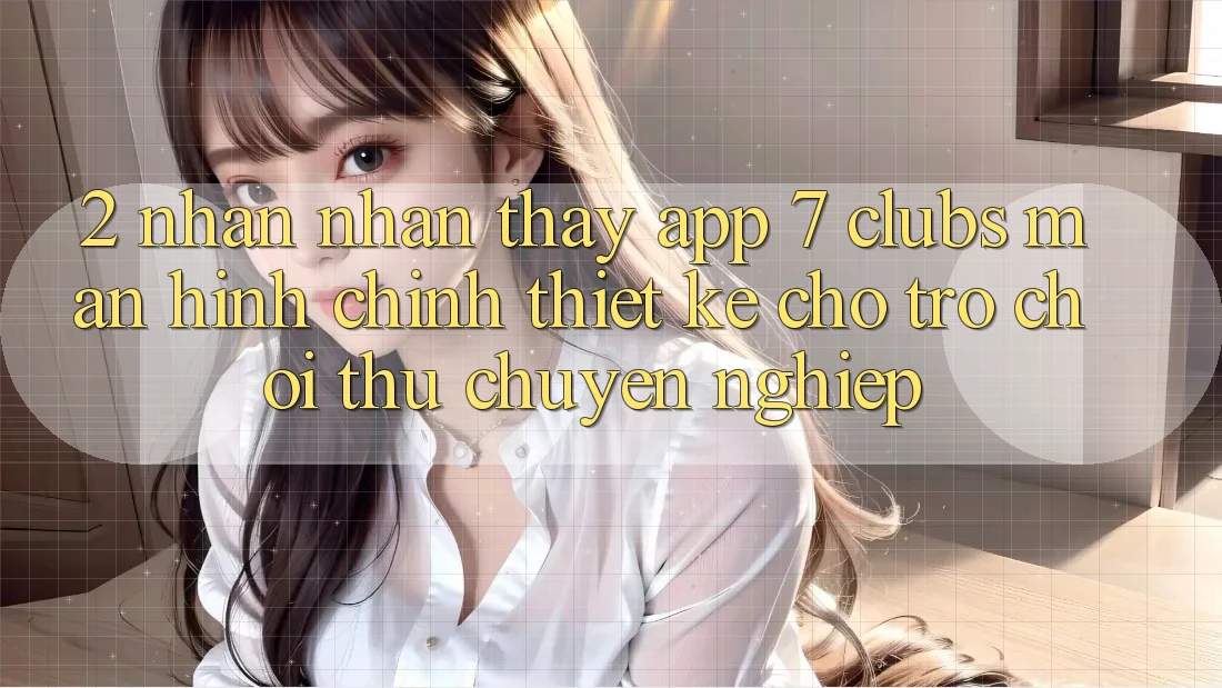 2. Nhận nhận thấy App 7 clubs: Màn hình chính Thiết Kế Cho Trò chơi Thủ Chuyên Nghiệp