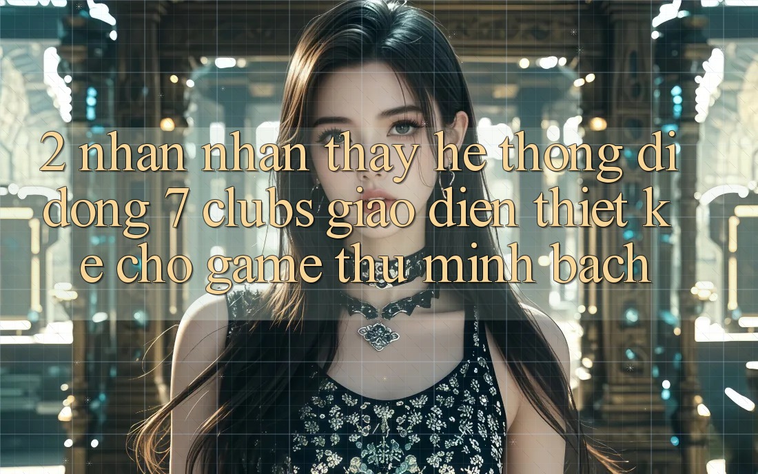 2. Nhận nhận thấy Hệ thống di động 7 clubs: Giao Diện Thiết Kế Cho Game Thủ Minh bạch