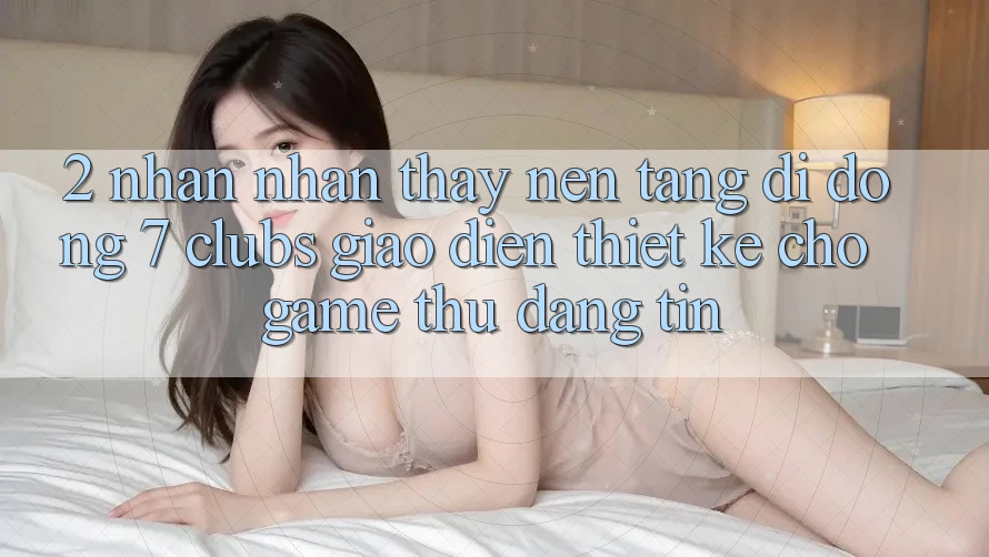 2. Nhận nhận thấy Nền tảng di động 7 clubs: Giao Diện Thiết Kế Cho Game Thủ Đáng tin 2. Nhận nhận thấy Nền tảng di động 7 clubs: Giao Diện Thiết Kế Cho Game Thủ Đáng tin