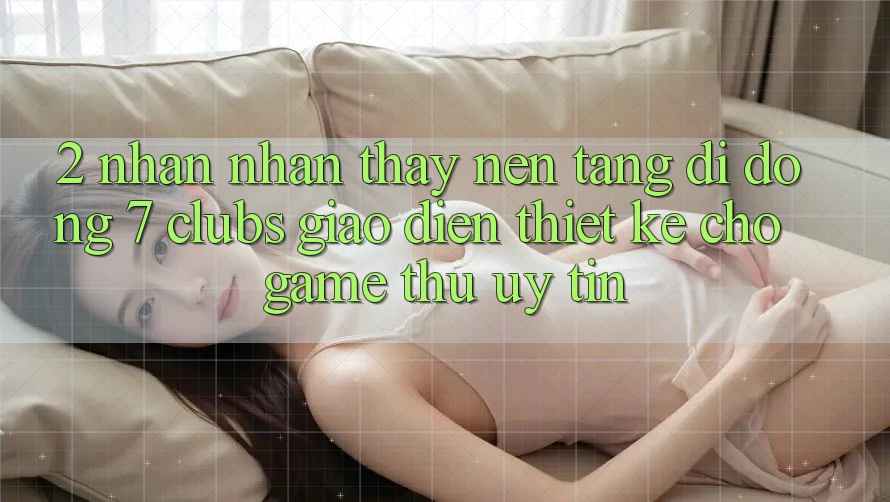 2. Nhận nhận thấy Nền tảng di động 7 clubs: Giao Diện Thiết Kế Cho Game Thủ Uy tín