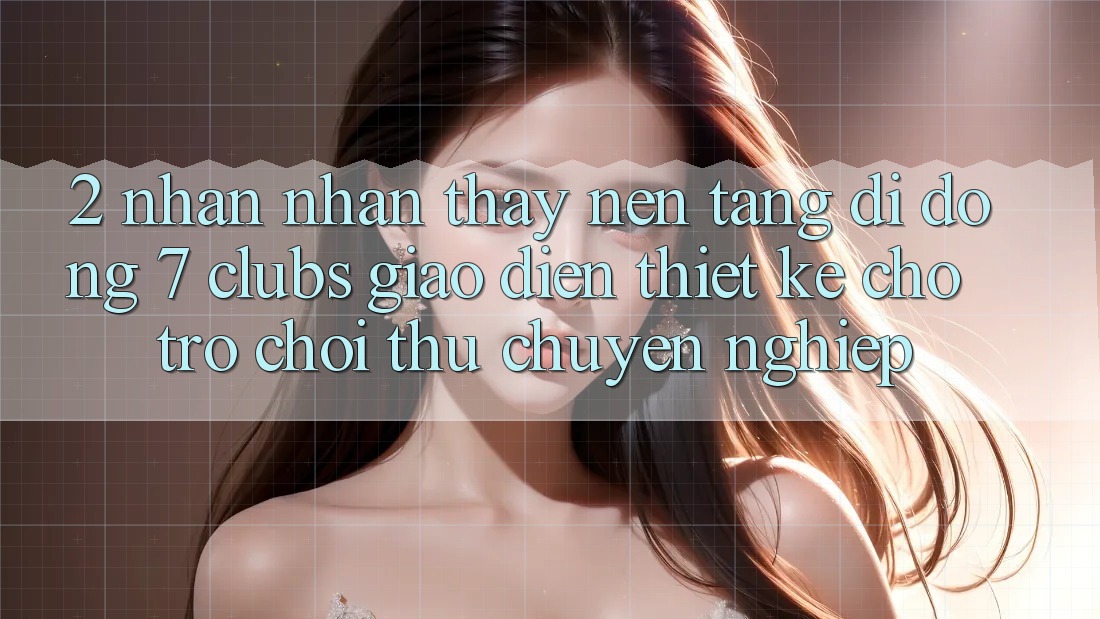2. Nhận nhận thấy Nền tảng di động 7 clubs: Giao Diện Thiết Kế Cho Trò chơi Thủ Chuyên Nghiệp
