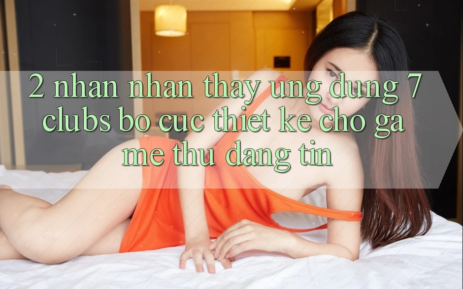 2. Nhận nhận thấy Ứng Dụng 7 clubs: Bố cục Thiết Kế Cho Game Thủ Đáng tin