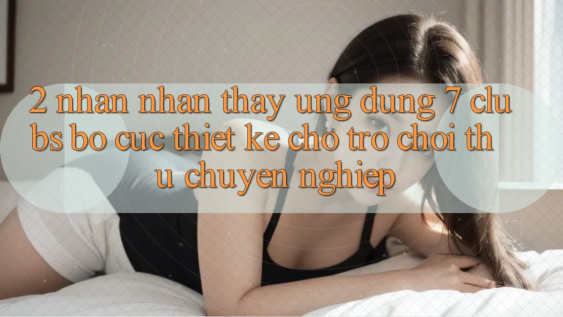 2. Nhận nhận thấy Ứng Dụng 7 clubs: Bố cục Thiết Kế Cho Trò chơi Thủ Chuyên Nghiệp