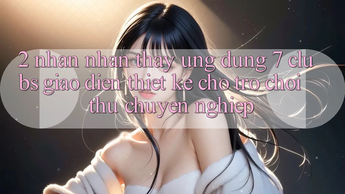 2. Nhận nhận thấy Ứng Dụng 7 clubs: Giao Diện Thiết Kế Cho Trò chơi Thủ Chuyên Nghiệp 2. Nhận nhận thấy Ứng Dụng 7 clubs: Giao Diện Thiết Kế Cho Trò chơi Thủ Chuyên Nghiệp