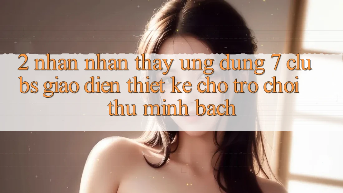 2. Nhận nhận thấy Ứng Dụng 7 clubs: Giao Diện Thiết Kế Cho Trò chơi Thủ Minh bạch