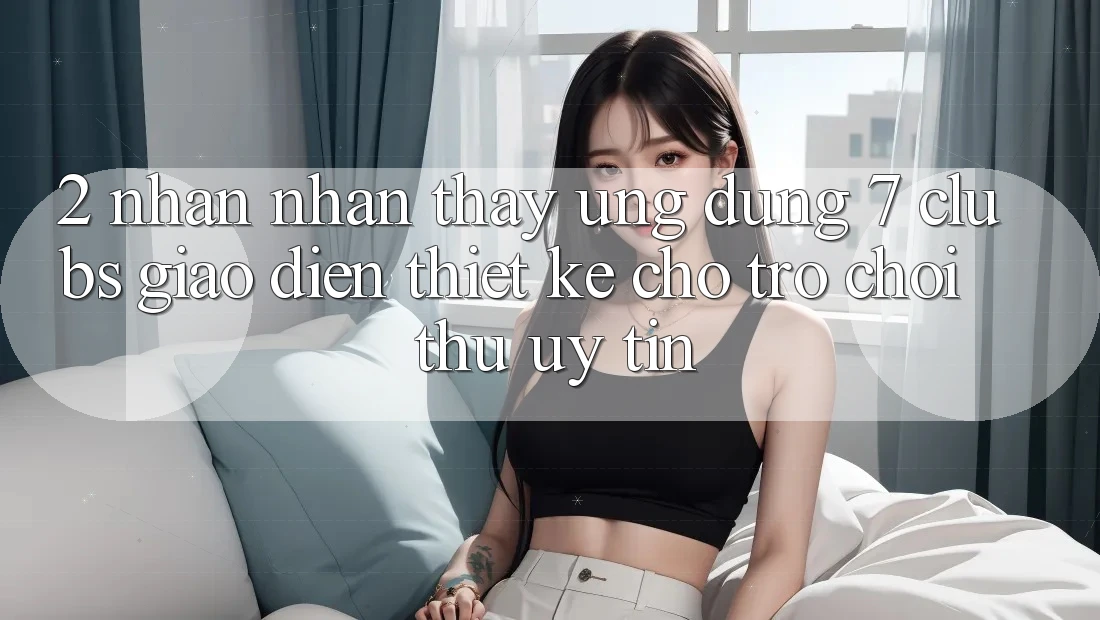 2. Nhận nhận thấy Ứng Dụng 7 clubs: Giao Diện Thiết Kế Cho Trò chơi Thủ Uy tín