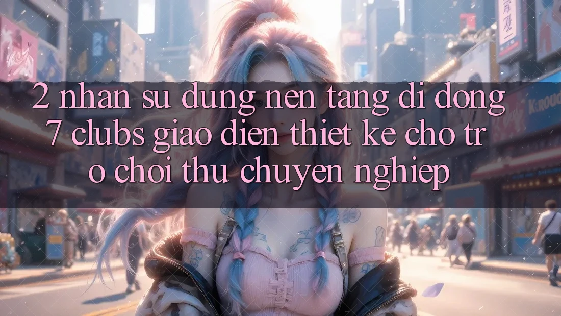 2. Nhận sử dụng Nền tảng di động 7 clubs: Giao Diện Thiết Kế Cho Trò chơi Thủ Chuyên Nghiệp