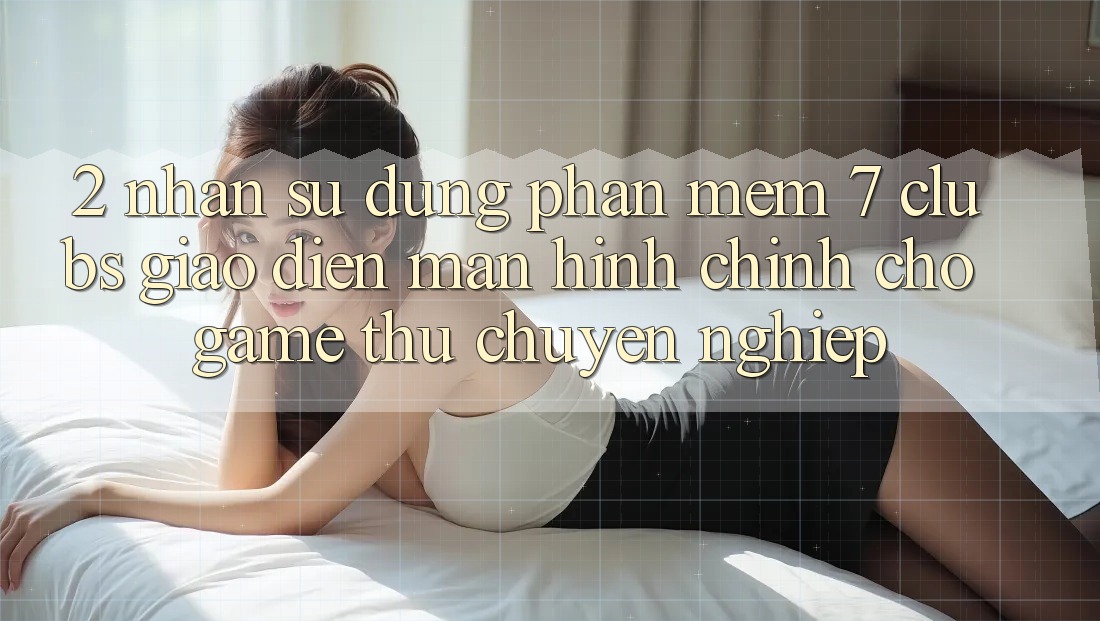 2. Nhận sử dụng Phần mềm 7 clubs: Giao Diện Màn hình chính Cho Game Thủ Chuyên Nghiệp 2. Nhận sử dụng Phần mềm 7 clubs: Giao Diện Màn hình chính Cho Game Thủ Chuyên Nghiệp