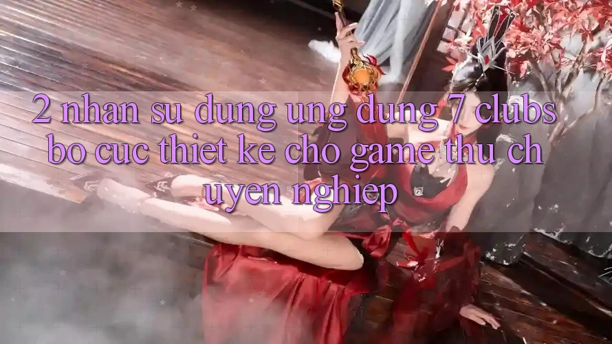 2. Nhận sử dụng Ứng Dụng 7 clubs: Bố cục Thiết Kế Cho Game Thủ Chuyên Nghiệp