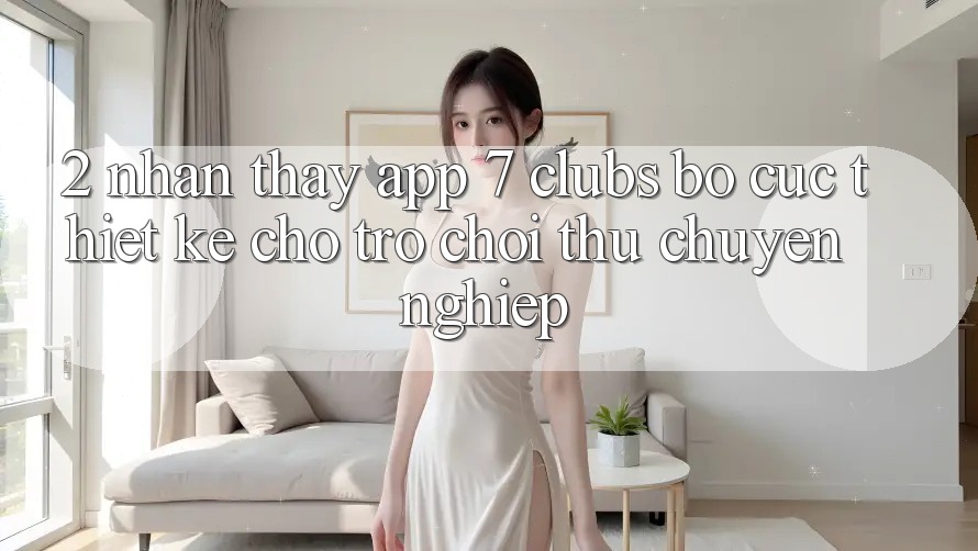 2. Nhận thấy App 7 clubs: Bố cục Thiết Kế Cho Trò chơi Thủ Chuyên Nghiệp