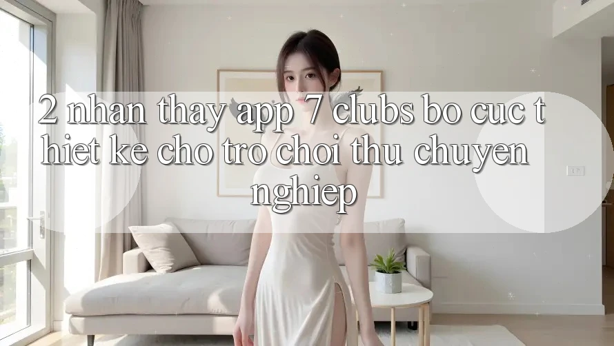 2. Nhận thấy App 7 clubs: Bố cục Thiết Kế Cho Trò chơi Thủ Chuyên Nghiệp