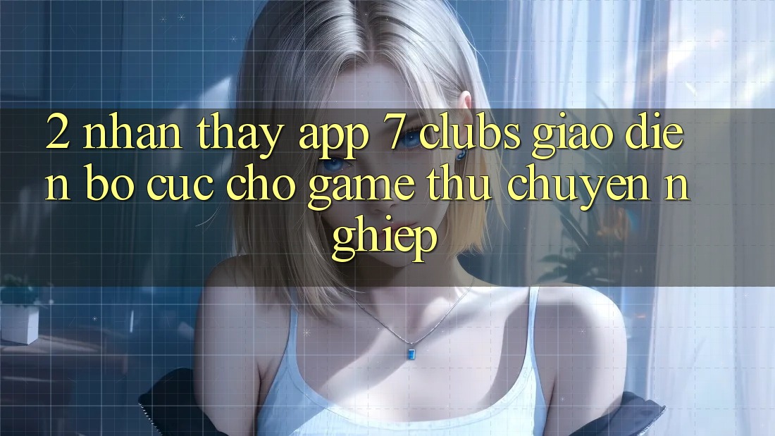 2. Nhận thấy App 7 clubs: Giao Diện Bố cục Cho Game Thủ Chuyên Nghiệp