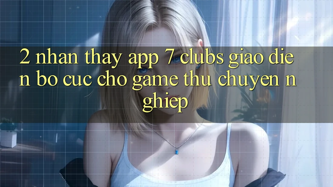 2. Nhận thấy App 7 clubs: Giao Diện Bố cục Cho Game Thủ Chuyên Nghiệp