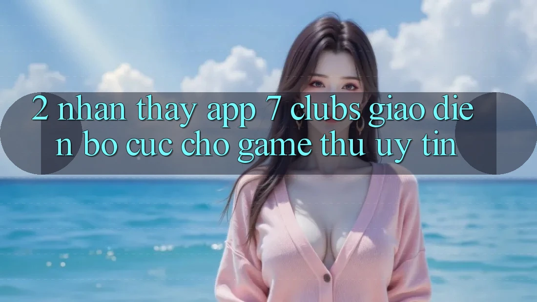 2. Nhận thấy App 7 clubs: Giao Diện Bố cục Cho Game Thủ Uy tín