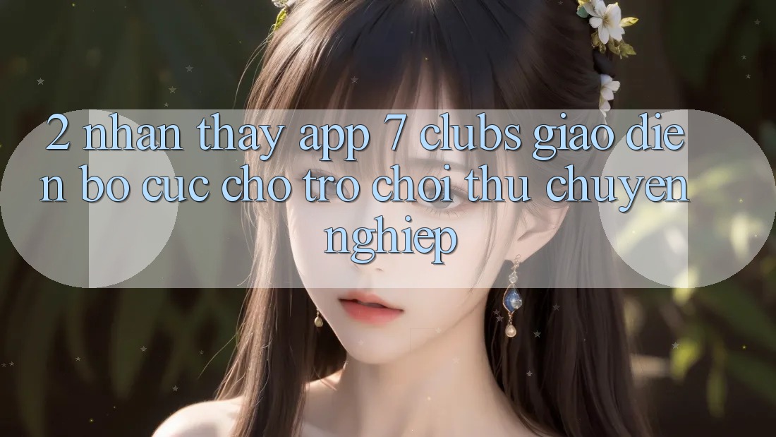 2. Nhận thấy App 7 clubs: Giao Diện Bố cục Cho Trò chơi Thủ Chuyên nghiệp