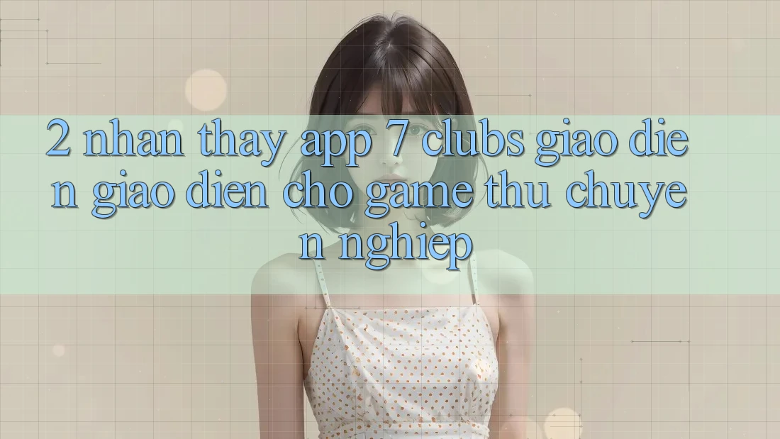 2. Nhận thấy App 7 clubs: Giao Diện Giao diện Cho Game Thủ Chuyên Nghiệp