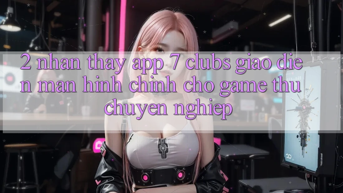 2. Nhận thấy App 7 clubs: Giao Diện Màn hình chính Cho Game Thủ Chuyên Nghiệp