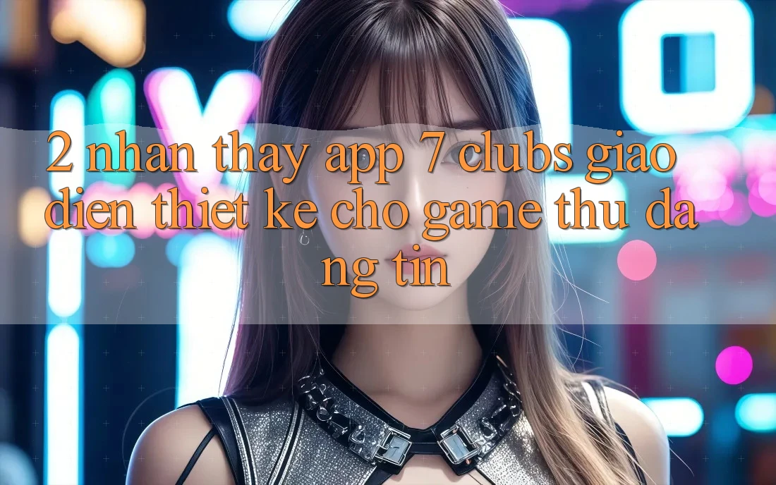 2. Nhận thấy App 7 clubs: Giao Diện Thiết Kế Cho Game Thủ Đáng tin