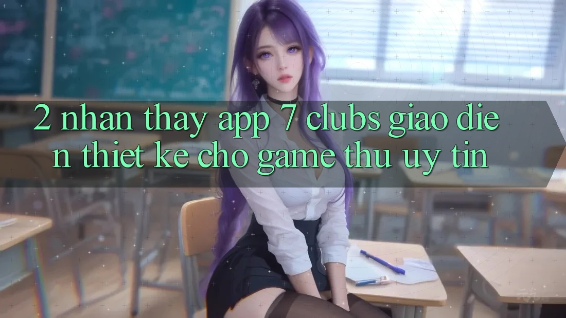 2. Nhận thấy App 7 clubs: Giao diện Thiết Kế Cho Game Thủ Uy tín