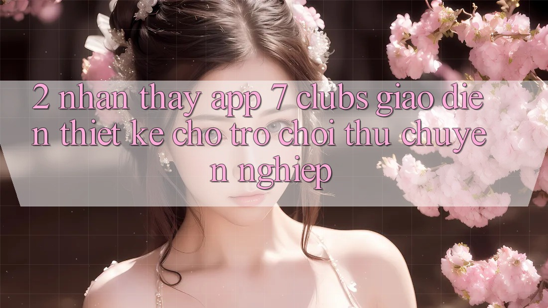 2. Nhận thấy App 7 clubs: Giao Diện Thiết Kế Cho Trò chơi Thủ Chuyên Nghiệp