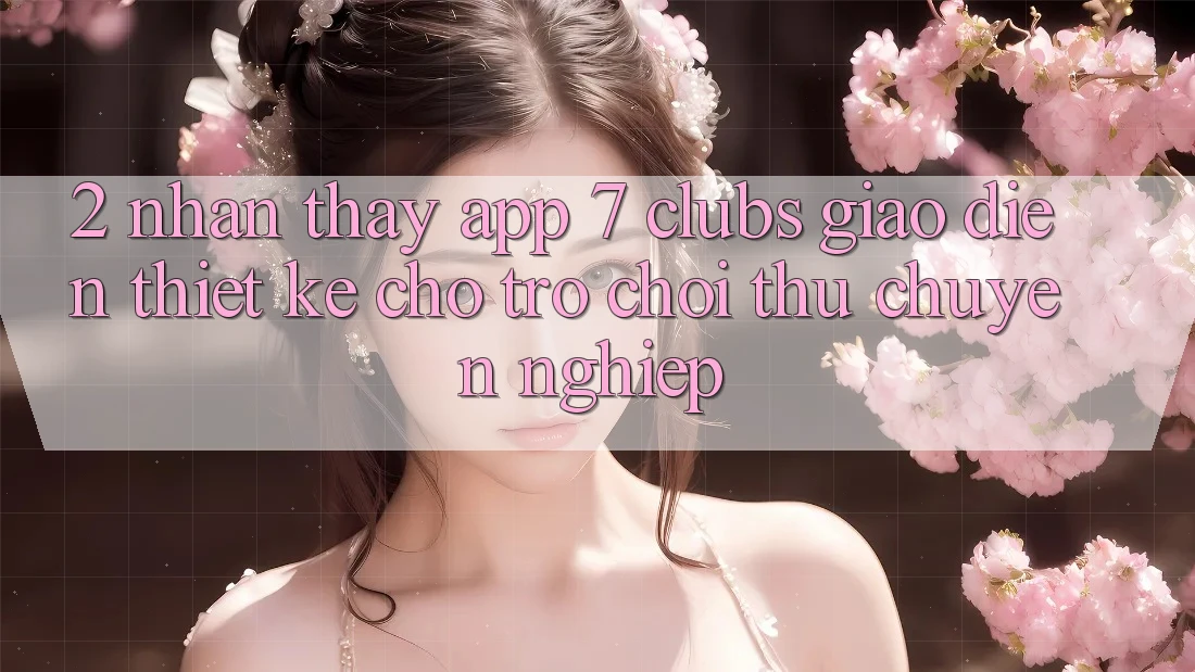 2. Nhận thấy App 7 clubs: Giao diện Thiết Kế Cho Trò chơi Thủ Chuyên Nghiệp