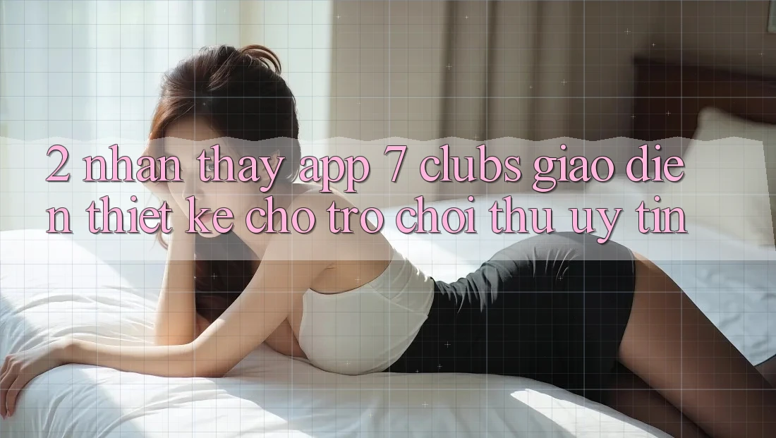 2. Nhận thấy App 7 clubs: Giao Diện Thiết Kế Cho Trò chơi Thủ Uy tín