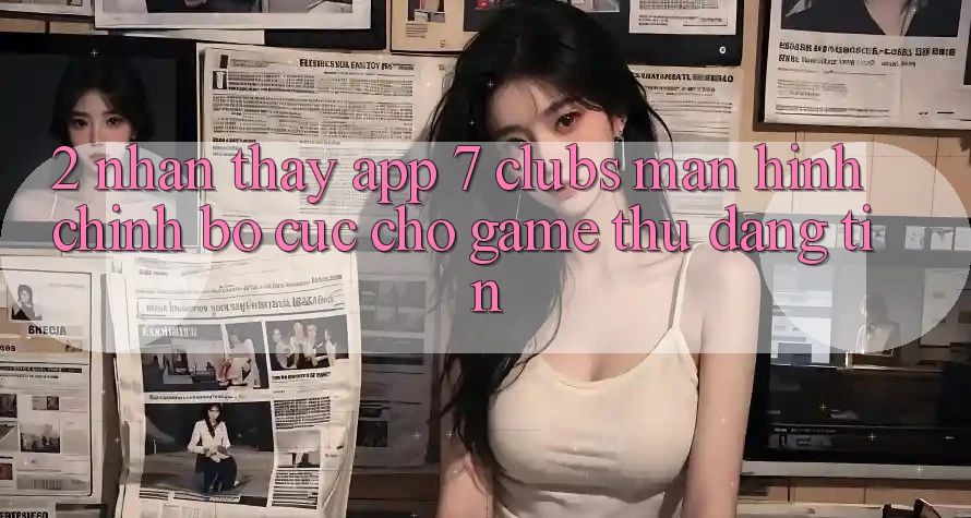 2. Nhận thấy App 7 clubs: Màn hình chính Bố cục Cho Game Thủ Đáng tin
