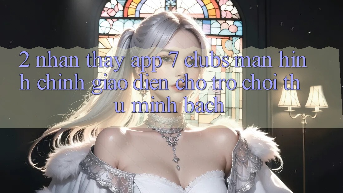 2. Nhận thấy App 7 clubs: Màn hình chính Giao diện Cho Trò chơi Thủ Minh bạch