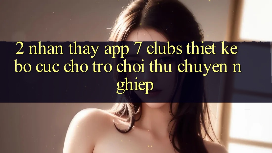 2. Nhận thấy App 7 clubs: Thiết kế Bố cục Cho Trò chơi Thủ Chuyên Nghiệp