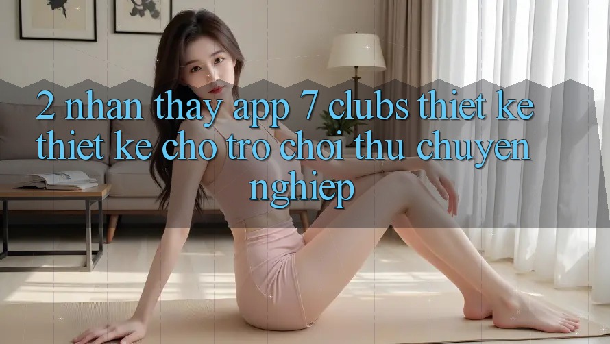 2. Nhận thấy App 7 clubs: Thiết kế Thiết Kế Cho Trò chơi Thủ Chuyên Nghiệp