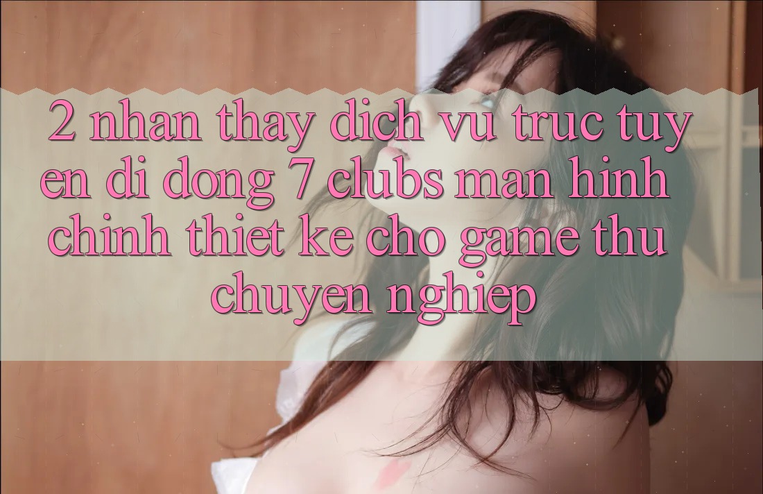 2. Nhận thấy Dịch vụ trực tuyến di động 7 clubs: Màn hình chính Thiết Kế Cho Game Thủ Chuyên Nghiệp