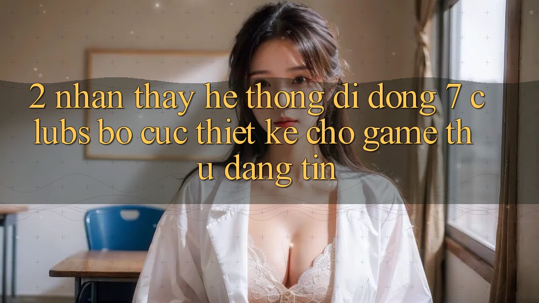 2. Nhận thấy Hệ thống di động 7 clubs: Bố cục Thiết Kế Cho Game Thủ Đáng tin