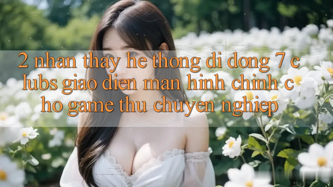 2. Nhận thấy Hệ thống di động 7 clubs: Giao Diện Màn hình chính Cho Game Thủ Chuyên Nghiệp